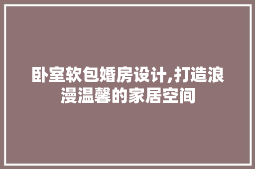 卧室软包婚房设计,打造浪漫温馨的家居空间