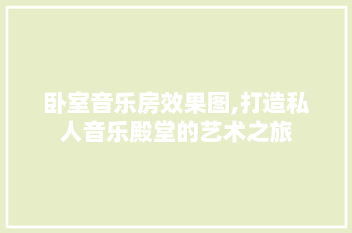 卧室音乐房效果图,打造私人音乐殿堂的艺术之旅