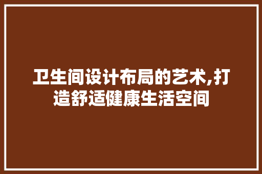卫生间设计布局的艺术,打造舒适健康生活空间