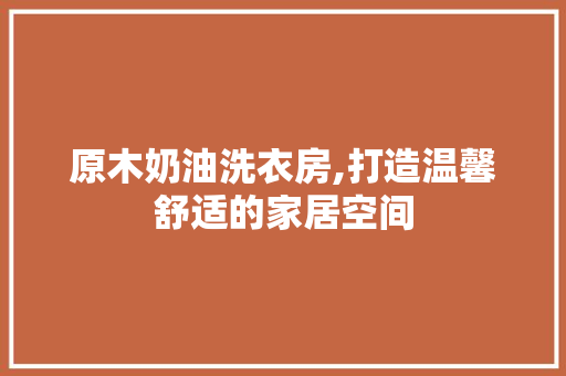 原木奶油洗衣房,打造温馨舒适的家居空间