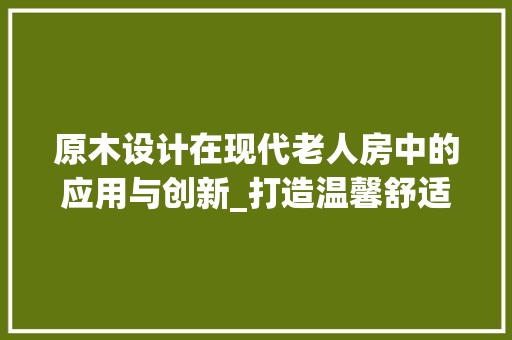 原木设计在现代老人房中的应用与创新_打造温馨舒适的养老环境