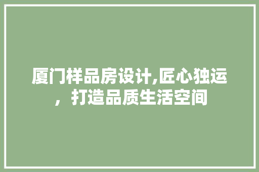 厦门样品房设计,匠心独运，打造品质生活空间