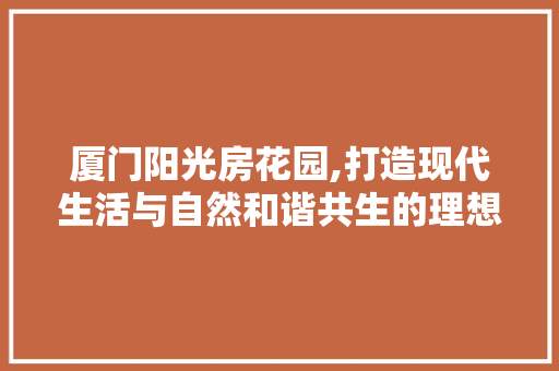 厦门阳光房花园,打造现代生活与自然和谐共生的理想空间