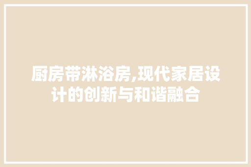 厨房带淋浴房,现代家居设计的创新与和谐融合