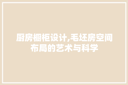 厨房橱柜设计,毛坯房空间布局的艺术与科学