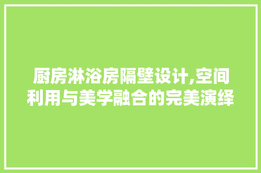 厨房淋浴房隔壁设计,空间利用与美学融合的完美演绎