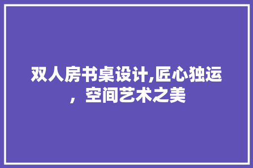 双人房书桌设计,匠心独运，空间艺术之美