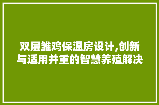 双层雏鸡保温房设计,创新与适用并重的智慧养殖解决方法