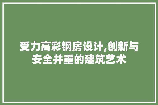 受力高彩钢房设计,创新与安全并重的建筑艺术