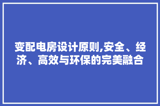 变配电房设计原则,安全、经济、高效与环保的完美融合