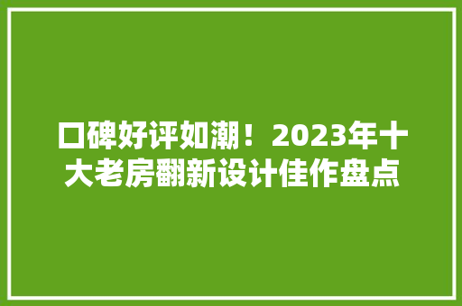 口碑好评如潮！2023年十大老房翻新设计佳作盘点