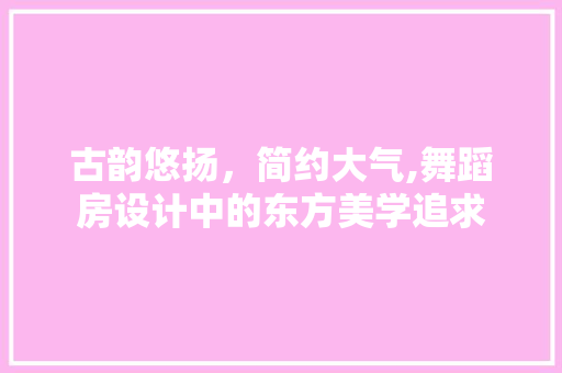 古韵悠扬，简约大气,舞蹈房设计中的东方美学追求