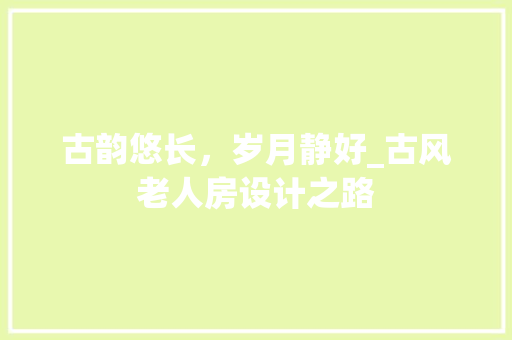 古韵悠长，岁月静好_古风老人房设计之路