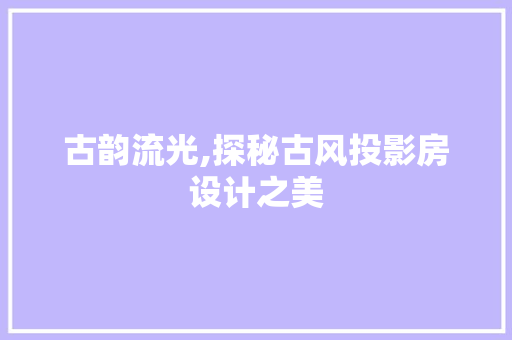 古韵流光,探秘古风投影房设计之美
