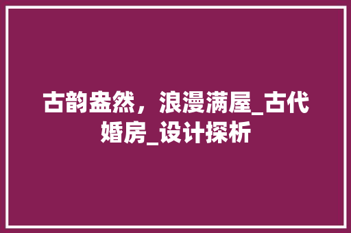 古韵盎然，浪漫满屋_古代婚房_设计探析