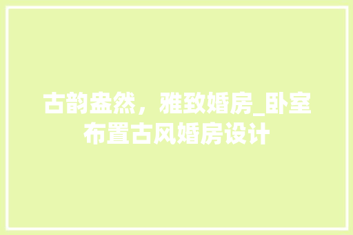 古韵盎然，雅致婚房_卧室布置古风婚房设计