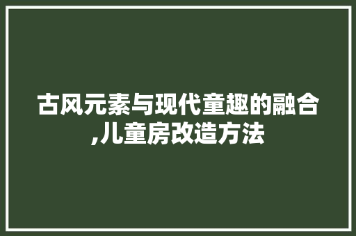 古风元素与现代童趣的融合,儿童房改造方法