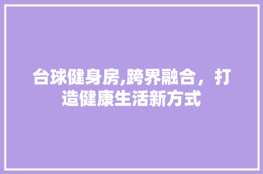 台球健身房,跨界融合，打造健康生活新方式
