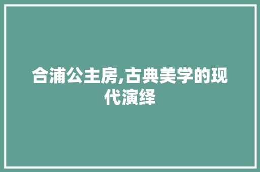 合浦公主房,古典美学的现代演绎