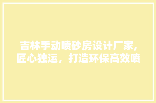 吉林手动喷砂房设计厂家,匠心独运，打造环保高效喷砂解决方法