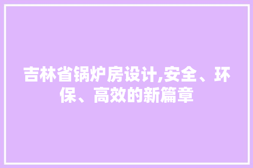 吉林省锅炉房设计,安全、环保、高效的新篇章