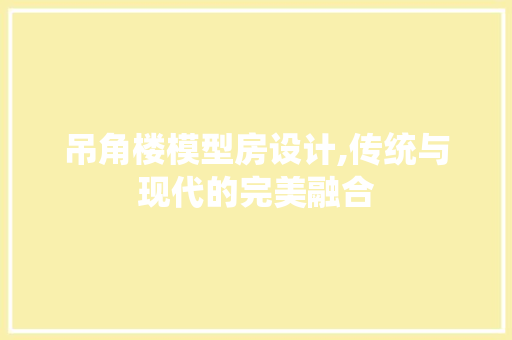 吊角楼模型房设计,传统与现代的完美融合