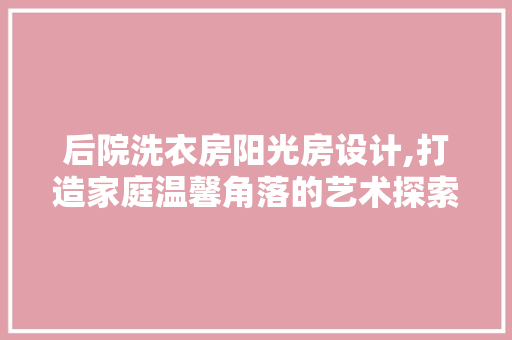 后院洗衣房阳光房设计,打造家庭温馨角落的艺术探索