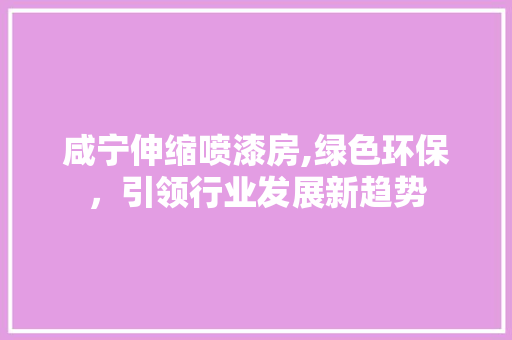 咸宁伸缩喷漆房,绿色环保，引领行业发展新趋势