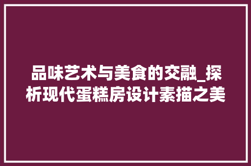 品味艺术与美食的交融_探析现代蛋糕房设计素描之美