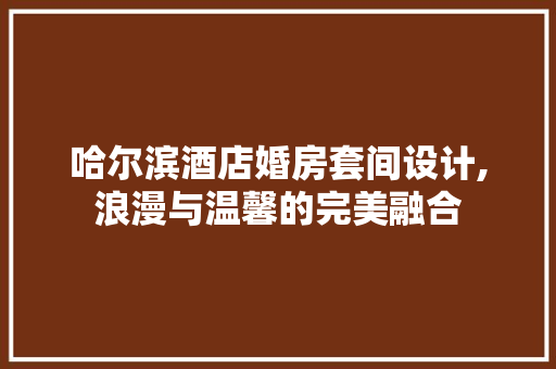 哈尔滨酒店婚房套间设计,浪漫与温馨的完美融合