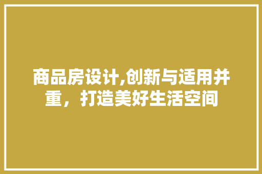 商品房设计,创新与适用并重，打造美好生活空间