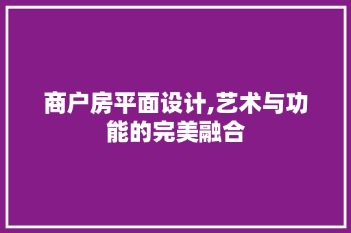 商户房平面设计,艺术与功能的完美融合