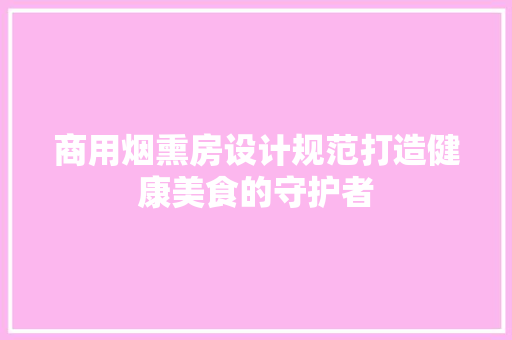 商用烟熏房设计规范打造健康美食的守护者