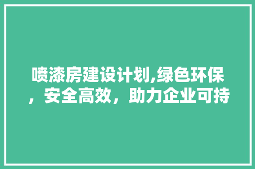喷漆房建设计划,绿色环保，安全高效，助力企业可持续发展