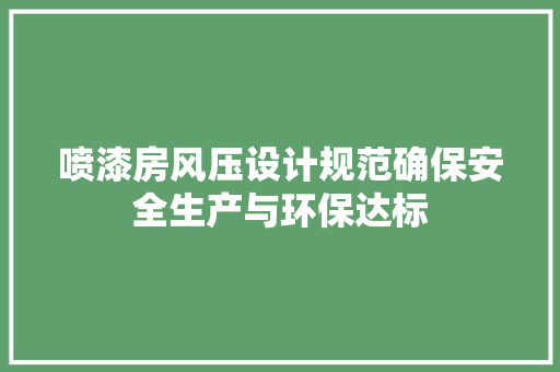 喷漆房风压设计规范确保安全生产与环保达标