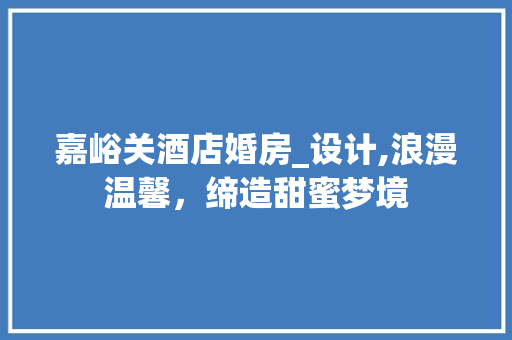 嘉峪关酒店婚房_设计,浪漫温馨，缔造甜蜜梦境