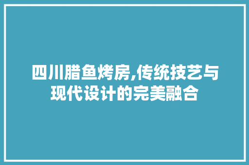 四川腊鱼烤房,传统技艺与现代设计的完美融合