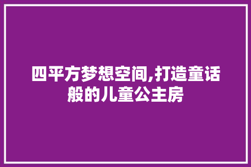 四平方梦想空间,打造童话般的儿童公主房