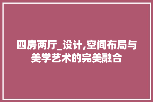 四房两厅_设计,空间布局与美学艺术的完美融合