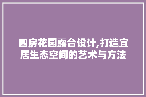 四房花园露台设计,打造宜居生态空间的艺术与方法