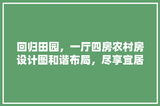 回归田园，一厅四房农村房设计图和谐布局，尽享宜居生活