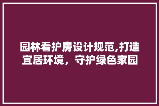 园林看护房设计规范,打造宜居环境，守护绿色家园