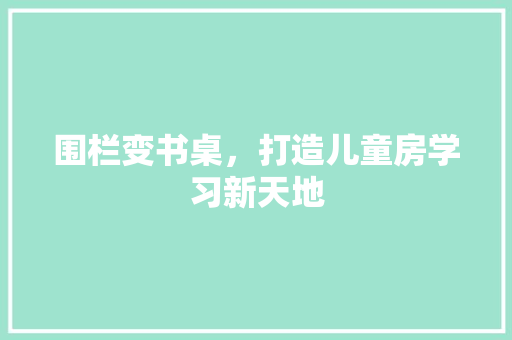 围栏变书桌，打造儿童房学习新天地