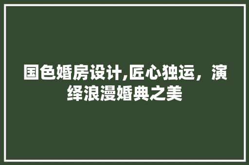国色婚房设计,匠心独运，演绎浪漫婚典之美