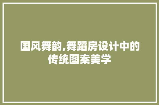 国风舞韵,舞蹈房设计中的传统图案美学