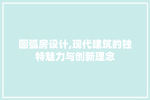 圆弧房设计,现代建筑的独特魅力与创新理念