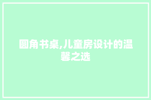 圆角书桌,儿童房设计的温馨之选