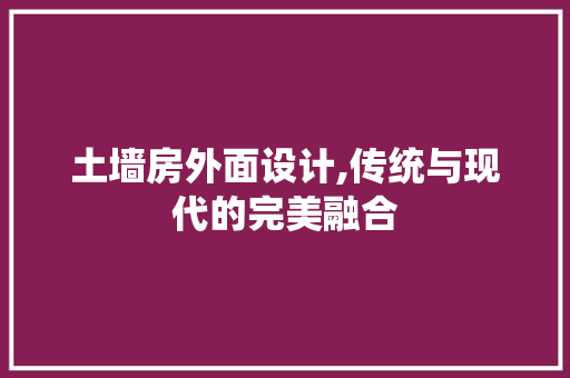 土墙房外面设计,传统与现代的完美融合