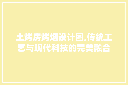 土烤房烤烟设计图,传统工艺与现代科技的完美融合