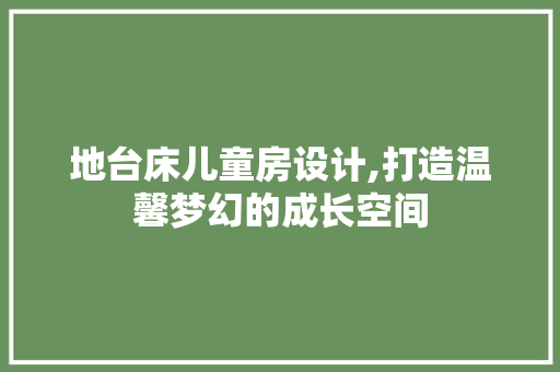 地台床儿童房设计,打造温馨梦幻的成长空间